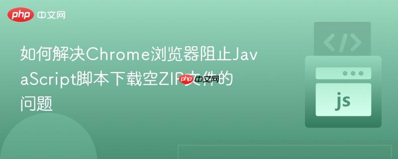 如何解决chrome浏览器阻止javascript脚本下载空zip文件的问题
