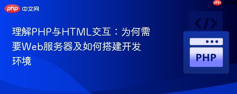 理解PHP与HTML交互:为何需要Web服务器及如何搭建开发环境