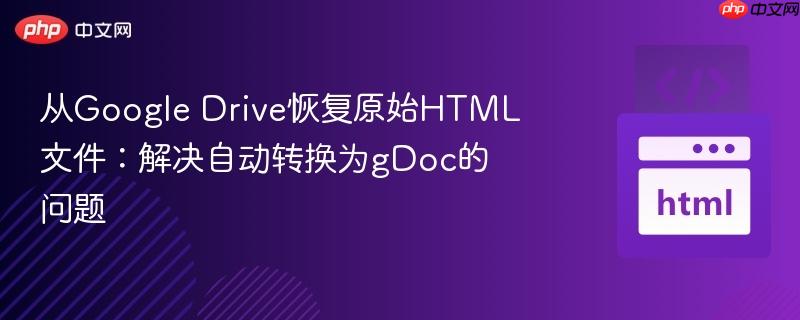 从Google Drive恢复原始HTML文件:解决自动转换为gDoc的问题