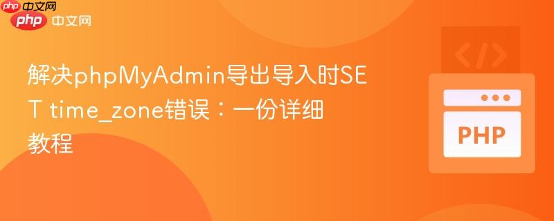 解决phpmyadmin导出导入时set time_zone错误:一份详细教程