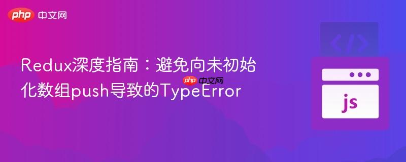 redux深度指南:避免向未初始化数组push导致的typeerror