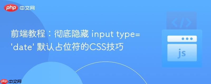 前端教程:彻底隐藏 input type='date' 默认占位符的CSS技巧