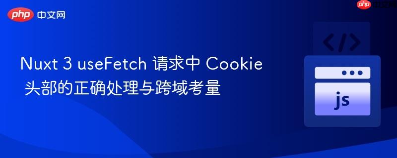 Nuxt 3 useFetch 请求中 Cookie 头部的正确处理与跨域考量
