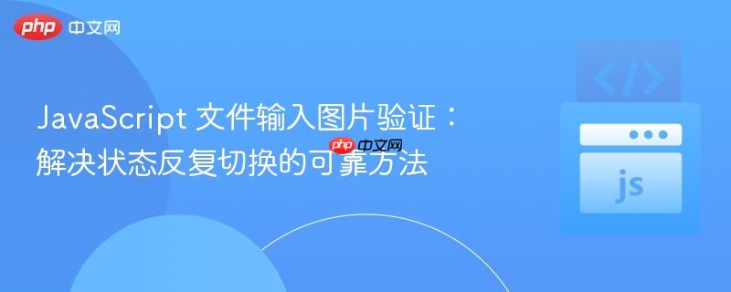 JavaScript 文件输入图片验证:解决状态反复切换的可靠方法