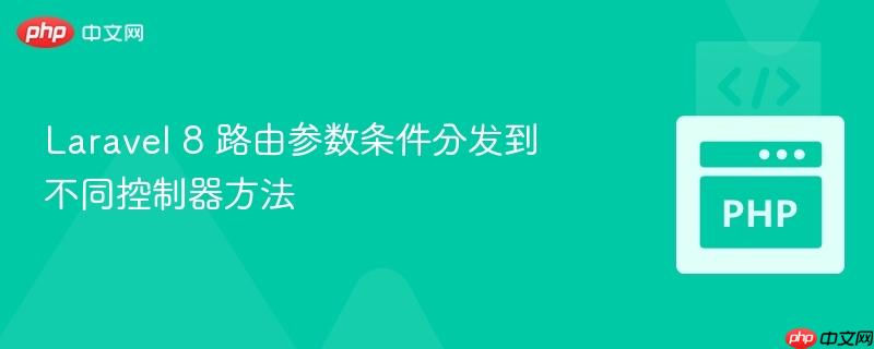 laravel 8 路由参数条件分发到不同控制器方法