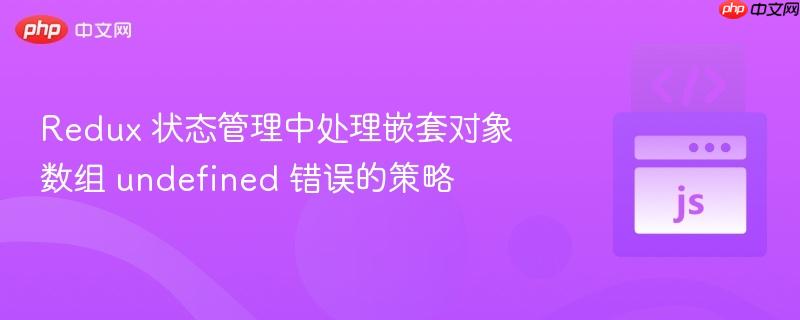 Redux 状态管理中处理嵌套对象数组 undefined 错误的策略