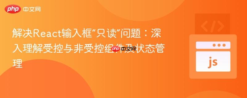 解决react输入框“只读”问题:深入理解受控与非受控组件及状态管理