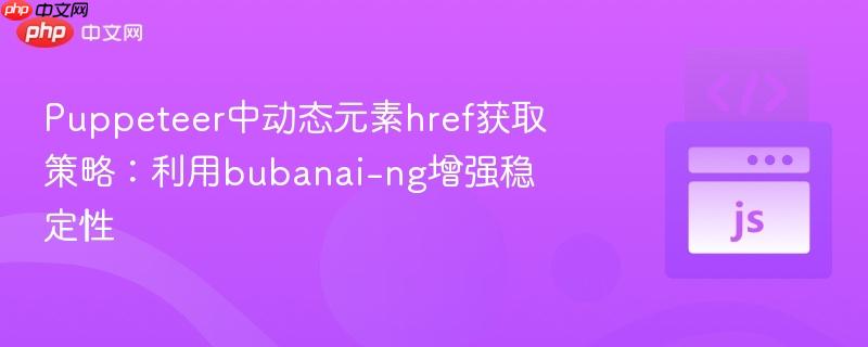 puppeteer中动态元素href获取策略:利用bubanai-ng增强稳定性