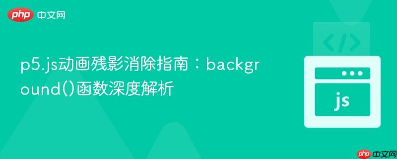 p5.js动画残影消除指南:background()函数深度解析