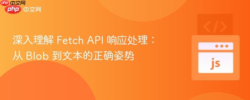 深入理解 Fetch API 响应处理:从 Blob 到文本的正确姿势