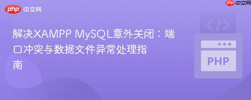 解决XAMPP MySQL意外关闭:端口冲突与数据文件异常处理指南