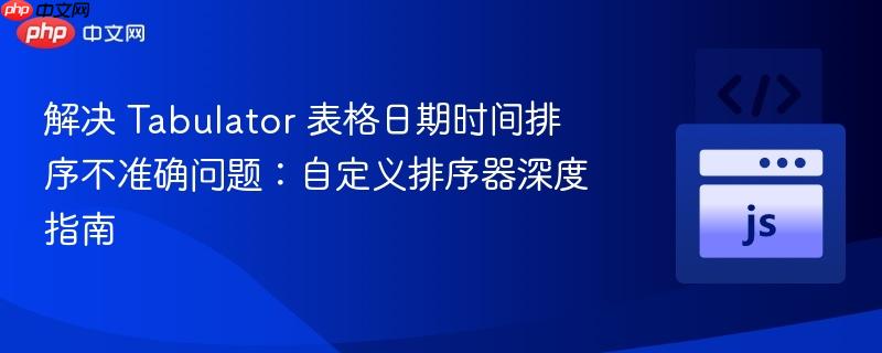 解决 Tabulator 表格日期时间排序不准确问题:自定义排序器深度指南
