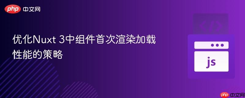 优化nuxt 3中组件首次渲染加载性能的策略