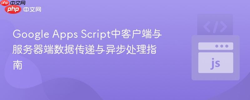 Google Apps Script中客户端与服务器端数据传递与异步处理指南