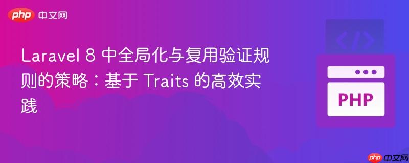 laravel 8 中全局化与复用验证规则的策略:基于 traits 的高效实践