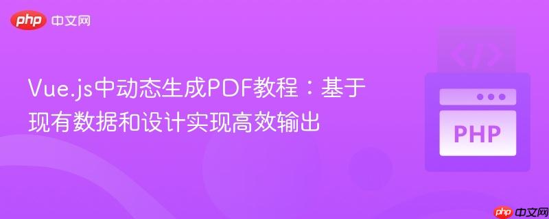 Vue.js中动态生成PDF教程:基于现有数据和设计实现高效输出