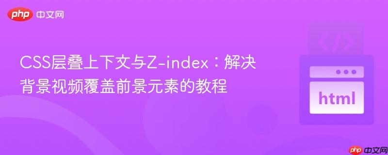 CSS层叠上下文与Z-index:解决背景视频覆盖前景元素的教程