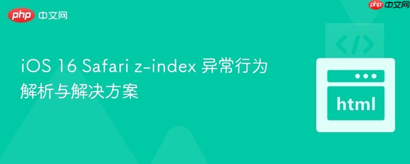 iOS 16 Safari z-index 异常行为解析与解决方案