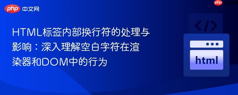HTML标签内部换行符的处理与影响：深入理解空白字符在渲染器和DOM中的行为
