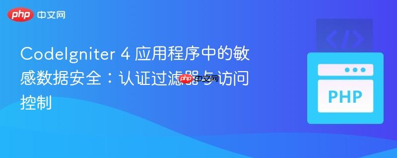 codeigniter 4 应用程序中的敏感数据安全:认证过滤器与访问控制