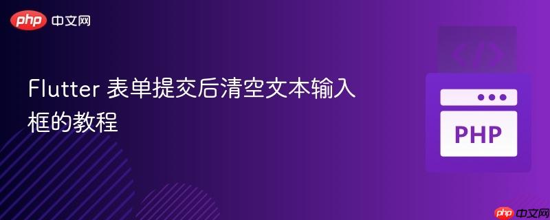Flutter 表单提交后清空文本输入框的教程