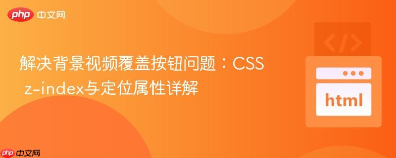 解决背景视频覆盖按钮问题:CSS z-index与定位属性详解