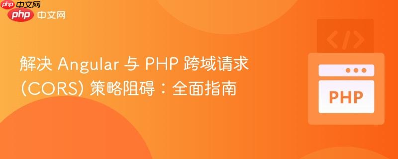 解决 Angular 与 PHP 跨域请求 (CORS) 策略阻碍：全面指南