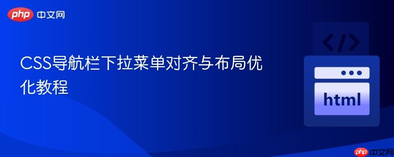 CSS导航栏下拉菜单对齐与布局优化教程