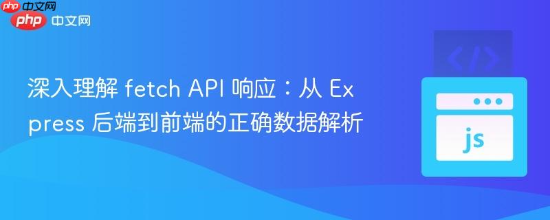 深入理解 fetch api 响应:从 express 后端到前端的正确数据解析