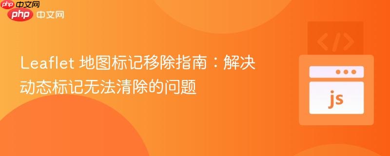 Leaflet 地图标记移除指南:解决动态标记无法清除的问题