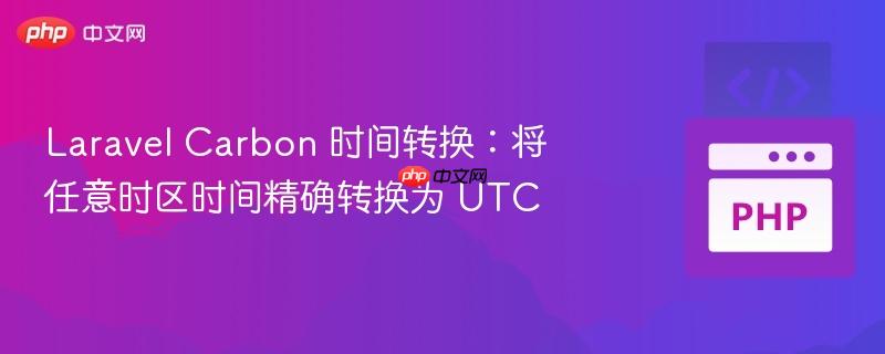 laravel carbon 时间转换:将任意时区时间精确转换为 utc