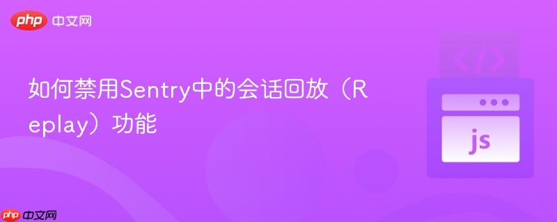 如何禁用Sentry中的会话回放(Replay)功能