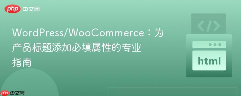 WordPress/WooCommerce:为产品标题添加必填属性的专业指南