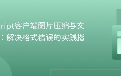 JavaScript客户端图片压缩与文件上传：解决格式错误的实践指南