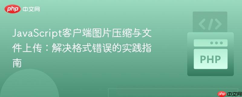 JavaScript客户端图片压缩与文件上传:解决格式错误的实践指南