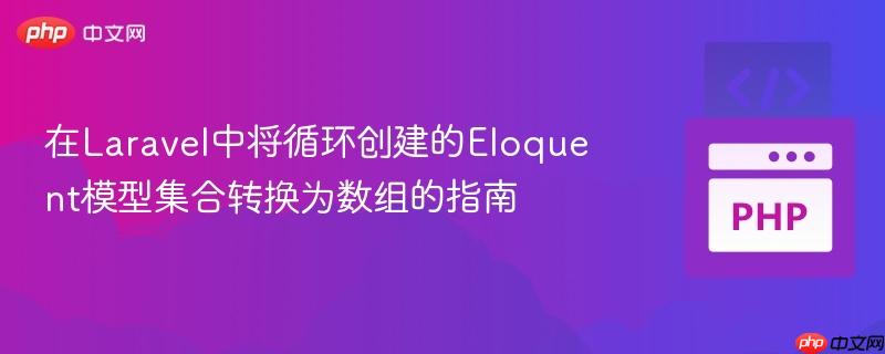 在Laravel中将循环创建的Eloquent模型集合转换为数组的指南