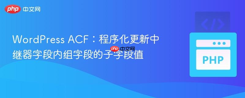 WordPress ACF:程序化更新中继器字段内组字段的子字段值