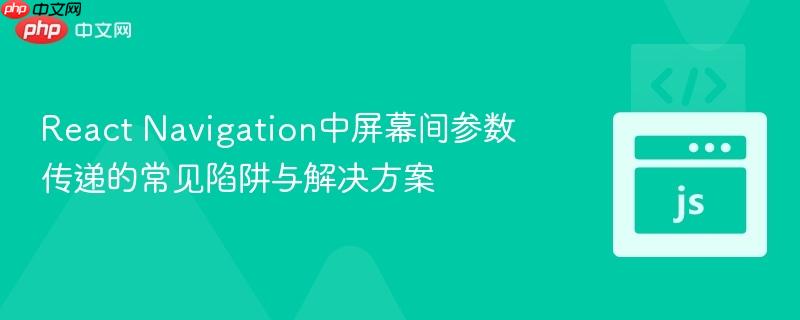 react navigation中屏幕间参数传递的常见陷阱与解决方案