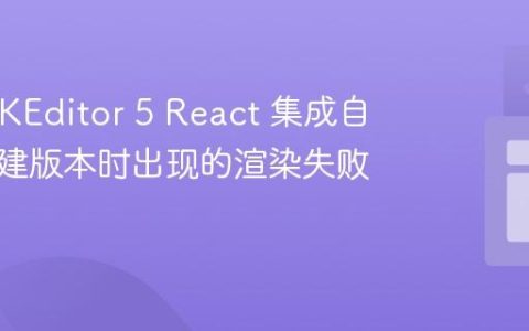 解决 CKEditor 5 React 集成自定义构建版本时出现的渲染失败问题
