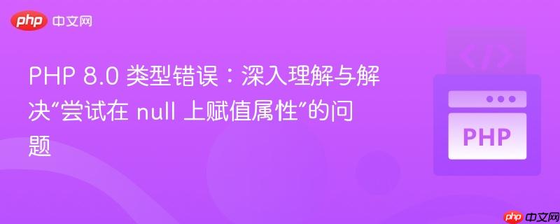 php 8.0 类型错误:深入理解与解决“尝试在 null 上赋值属性”的问题