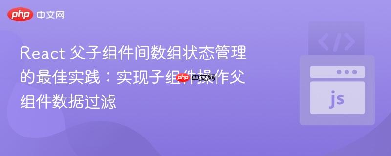 React 父子组件间数组状态管理的最佳实践:实现子组件操作父组件数据过滤