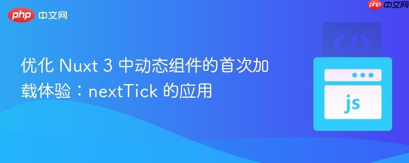优化 Nuxt 3 中动态组件的首次加载体验:nextTick 的应用