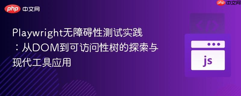 Playwright无障碍性测试实践:从DOM到可访问性树的探索与现代工具应用