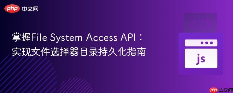 掌握file system access api：实现文件选择器目录持久化指南