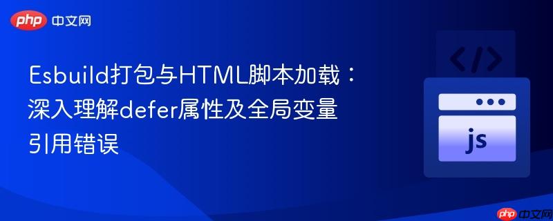 Esbuild打包与HTML脚本加载:深入理解defer属性及全局变量引用错误