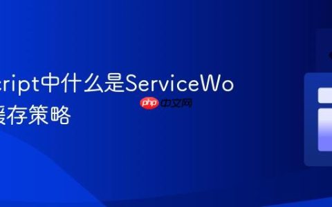 JavaScript中什么是ServiceWorker_缓存策略