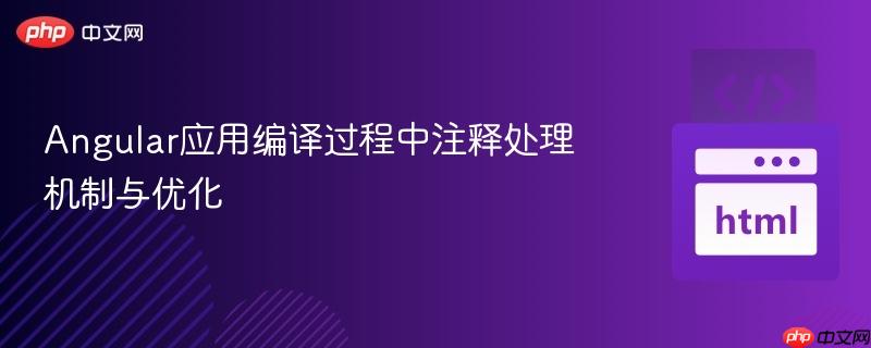 Angular应用编译过程中注释处理机制与优化