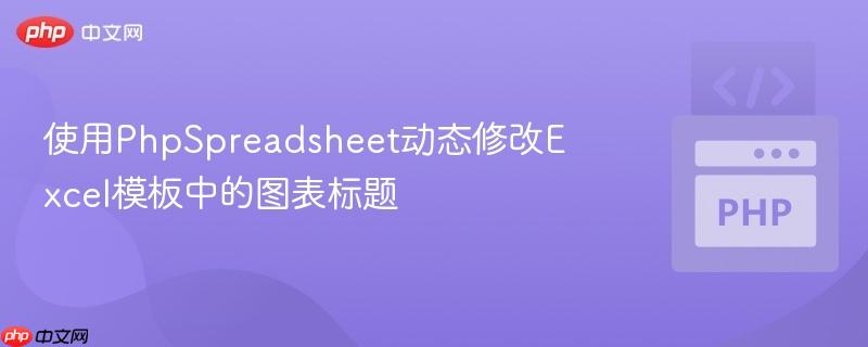 使用PhpSpreadsheet动态修改Excel模板中的图表标题