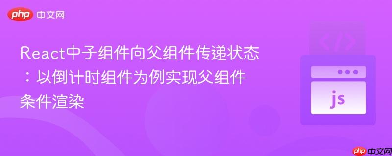 React中子组件向父组件传递状态:以倒计时组件为例实现父组件条件渲染