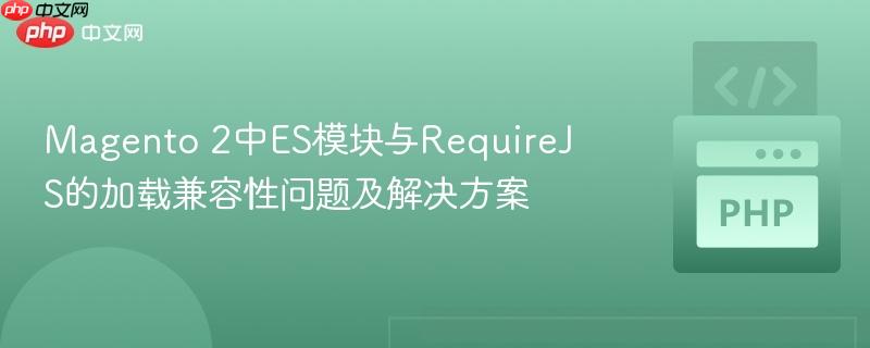 magento 2中es模块与requirejs的加载兼容性问题及解决方案